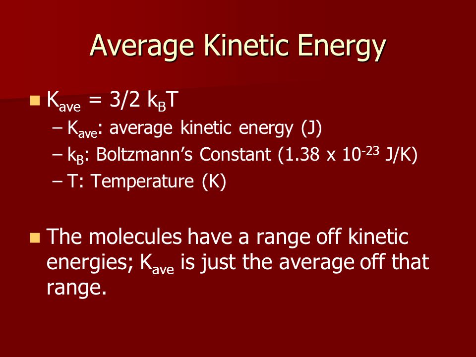 Average Kinetic Energy K ave = 3/2 k B T – –K ave : average kinetic energy (J) – –k B : Boltzmann’s Constant (1.38 x J/K) – –T: Temperature (K) The molecules have a range off kinetic energies; K ave is just the average off that range.