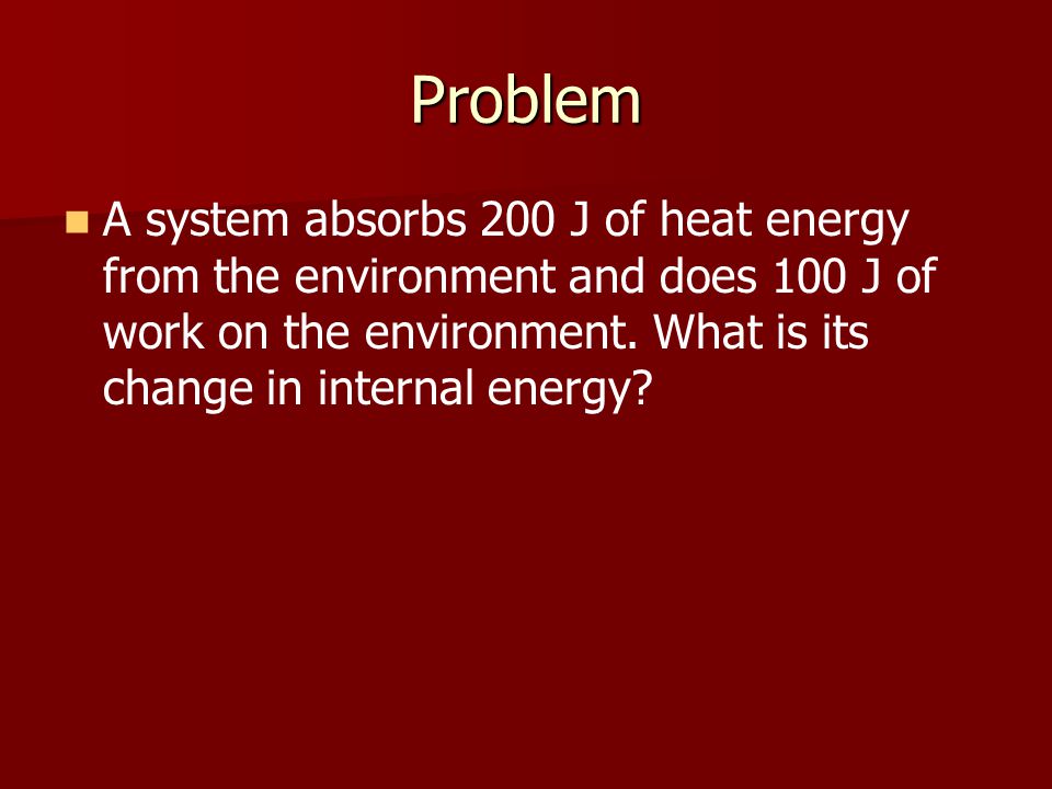 Problem A system absorbs 200 J of heat energy from the environment and does 100 J of work on the environment.