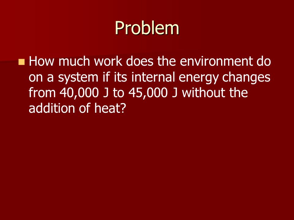 Problem How much work does the environment do on a system if its internal energy changes from 40,000 J to 45,000 J without the addition of heat
