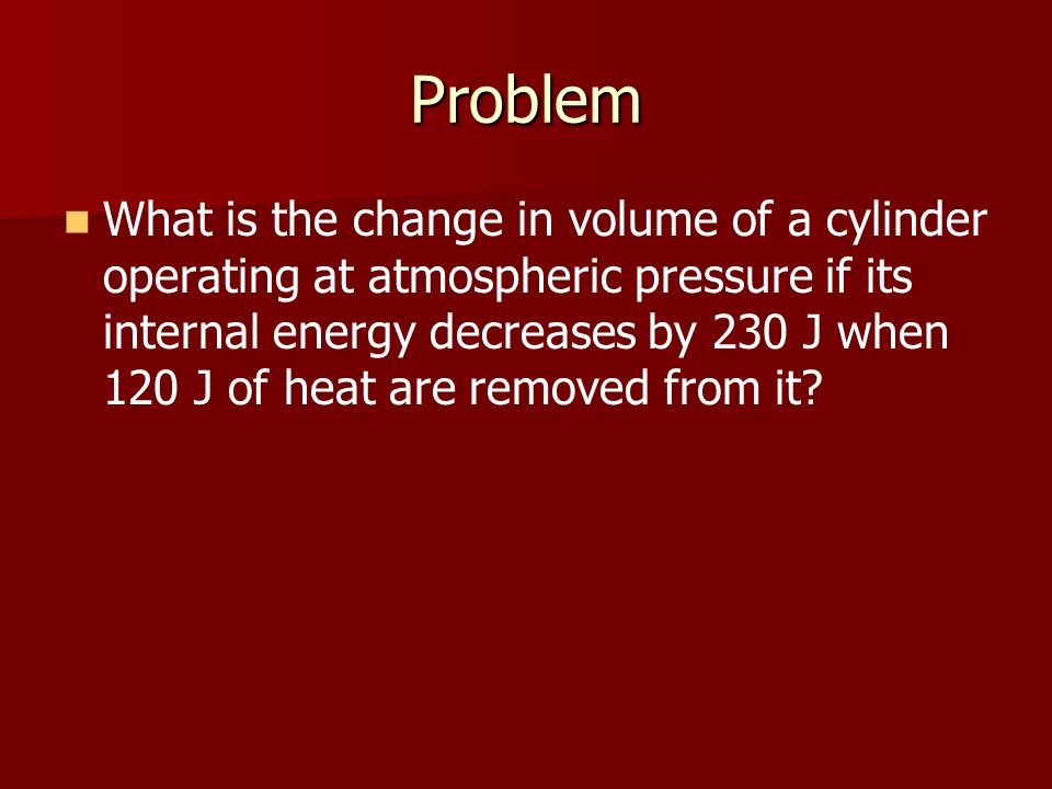 Problem What is the change in volume of a cylinder operating at atmospheric pressure if its internal energy decreases by 230 J when 120 J of heat are removed from it