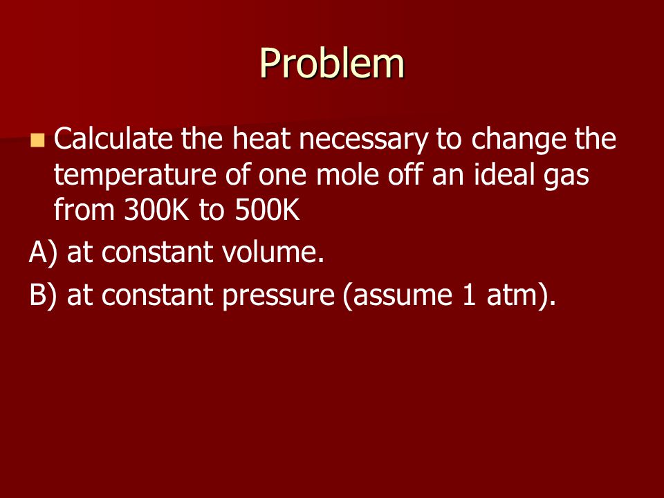 Problem Calculate the heat necessary to change the temperature of one mole off an ideal gas from 300K to 500K A) at constant volume.