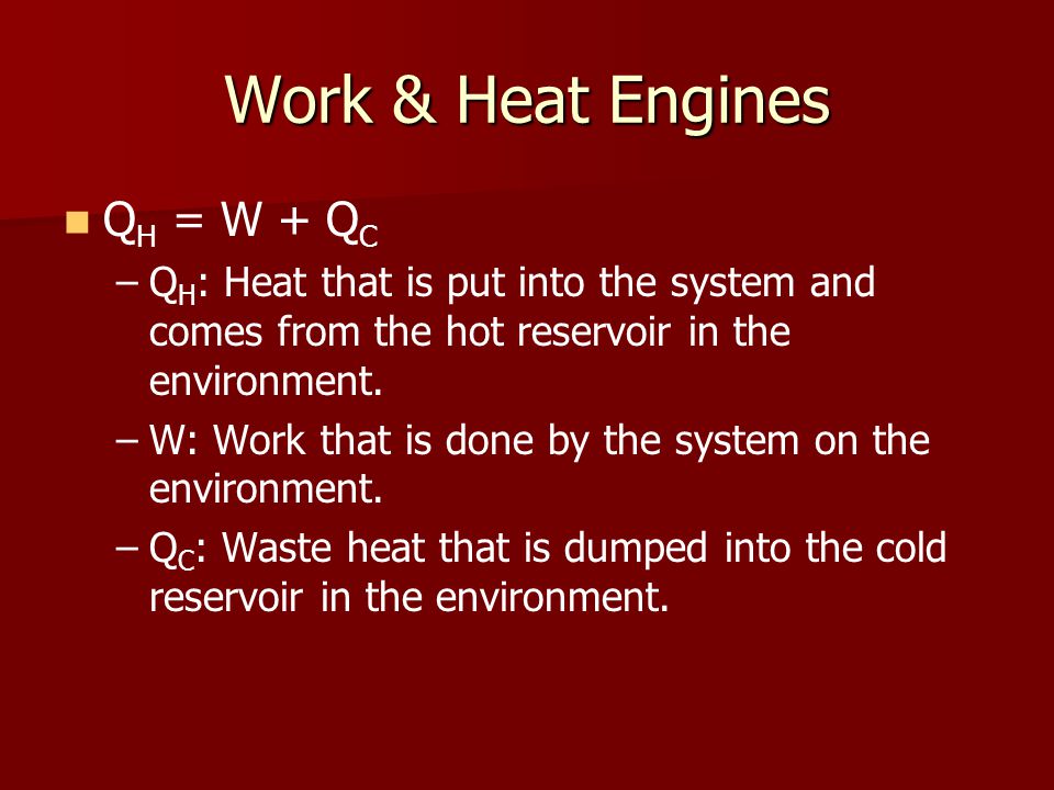 Work & Heat Engines Q H = W + Q C – –Q H : Heat that is put into the system and comes from the hot reservoir in the environment.