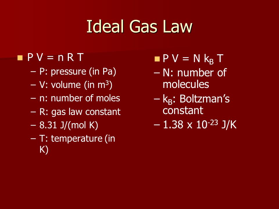 Ideal Gas Law P V = n R T – –P: pressure (in Pa) – –V: volume (in m 3 ) – –n: number of moles – –R: gas law constant – –8.31 J/(mol K) – –T: temperature (in K) P V = N k B T –N: number of molecules –k B : Boltzman’s constant –1.38 x J/K