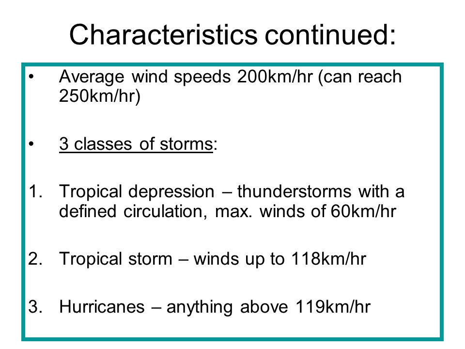 Characteristics continued: Average wind speeds 200km/hr (can reach 250km/hr) 3 classes of storms: 1.Tropical depression – thunderstorms with a defined circulation, max.