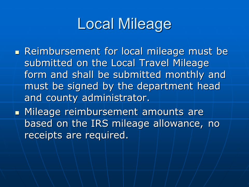 Local Mileage Reimbursement for local mileage must be submitted on the Local Travel Mileage form and shall be submitted monthly and must be signed by the department head and county administrator.