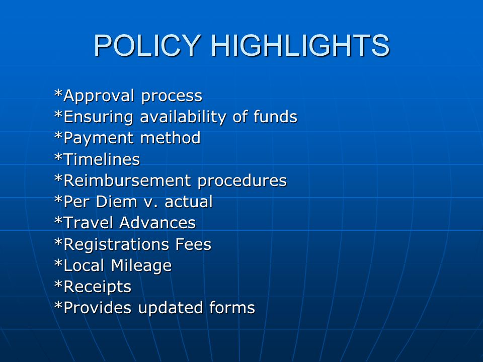 POLICY HIGHLIGHTS *Approval process *Ensuring availability of funds *Payment method *Timelines *Reimbursement procedures *Per Diem v.