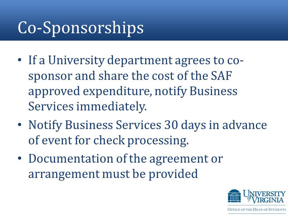 Co-Sponsorships If a University department agrees to co- sponsor and share the cost of the SAF approved expenditure, notify Business Services immediately.