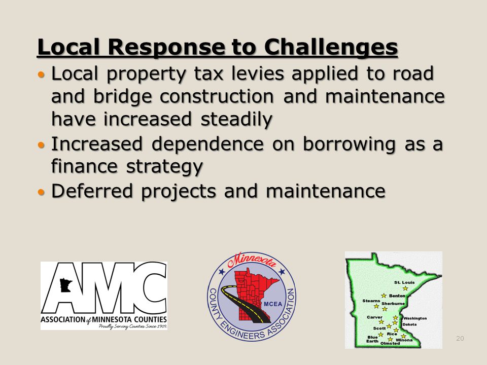 Local Response to Challenges Local property tax levies applied to road and bridge construction and maintenance have increased steadily Local property tax levies applied to road and bridge construction and maintenance have increased steadily Increased dependence on borrowing as a finance strategy Increased dependence on borrowing as a finance strategy Deferred projects and maintenance Deferred projects and maintenance 20