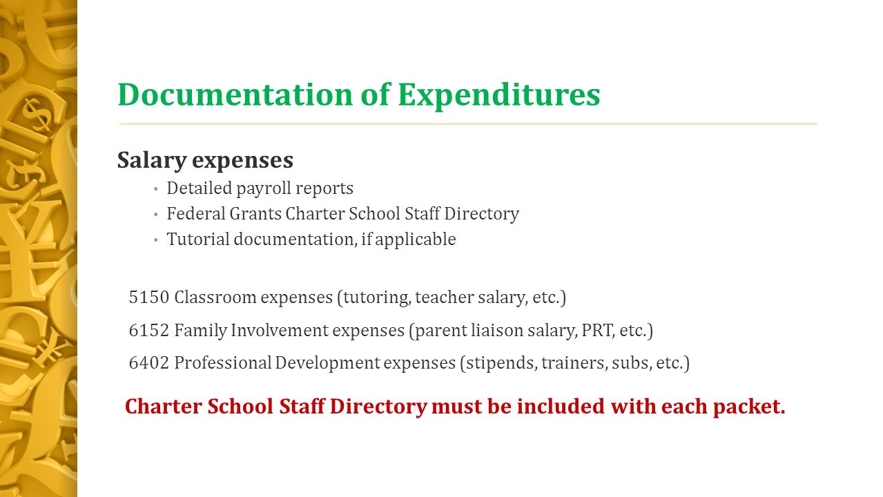 Documentation of Expenditures Salary expenses Detailed payroll reports Federal Grants Charter School Staff Directory Tutorial documentation, if applicable 5150 Classroom expenses (tutoring, teacher salary, etc.) 6152 Family Involvement expenses (parent liaison salary, PRT, etc.) 6402 Professional Development expenses (stipends, trainers, subs, etc.) Charter School Staff Directory must be included with each packet.