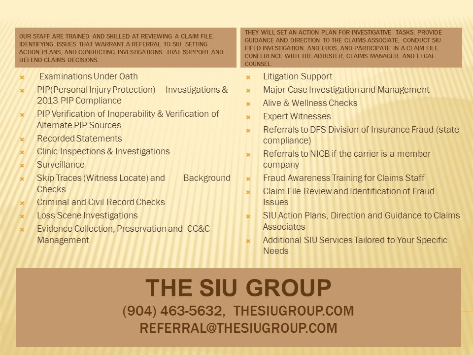 THE SIU GROUP (904) , THESIUGROUP.COM OUR STAFF ARE TRAINED AND SKILLED AT REVIEWING A CLAIM FILE, IDENTIFYING ISSUES THAT WARRANT A REFERRAL TO SIU, SETTING ACTION PLANS, AND CONDUCTING INVESTIGATIONS THAT SUPPORT AND DEFEND CLAIMS DECISIONS.