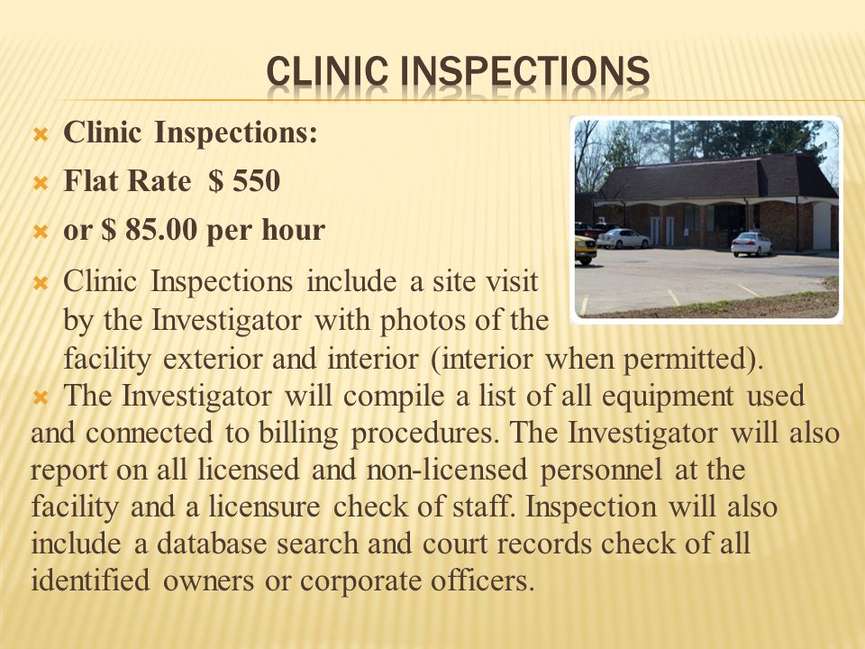  Clinic Inspections:  Flat Rate $ 550  or $ per hour  Clinic Inspections include a site visit by the Investigator with photos of the facility exterior and interior (interior when permitted).