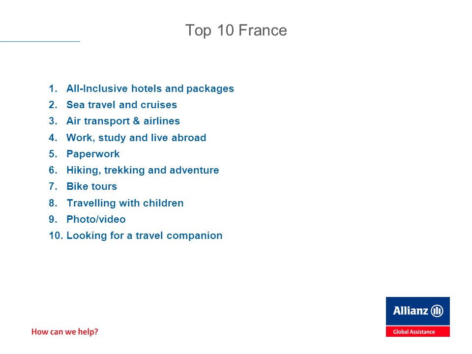 1.All-Inclusive hotels and packages 2.Sea travel and cruises 3.Air transport & airlines 4.Work, study and live abroad 5.Paperwork 6.Hiking, trekking and adventure 7.Bike tours 8.Travelling with children 9.Photo/video 10.Looking for a travel companion Top 10 France
