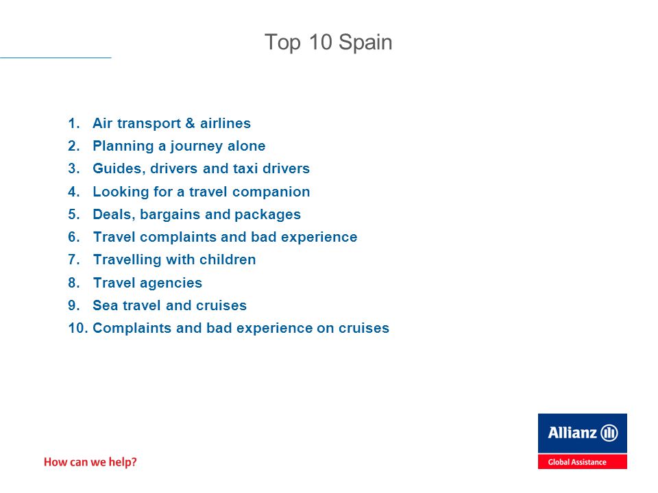1.Air transport & airlines 2.Planning a journey alone 3.Guides, drivers and taxi drivers 4.Looking for a travel companion 5.Deals, bargains and packages 6.Travel complaints and bad experience 7.Travelling with children 8.Travel agencies 9.Sea travel and cruises 10.Complaints and bad experience on cruises Top 10 Spain