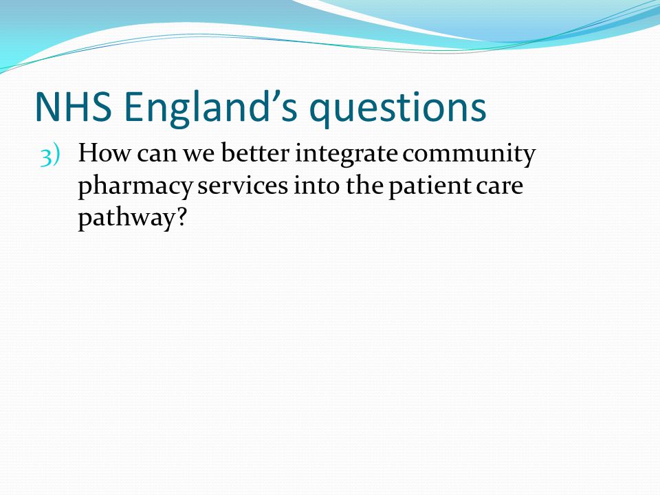 NHS England’s questions 3) How can we better integrate community pharmacy services into the patient care pathway