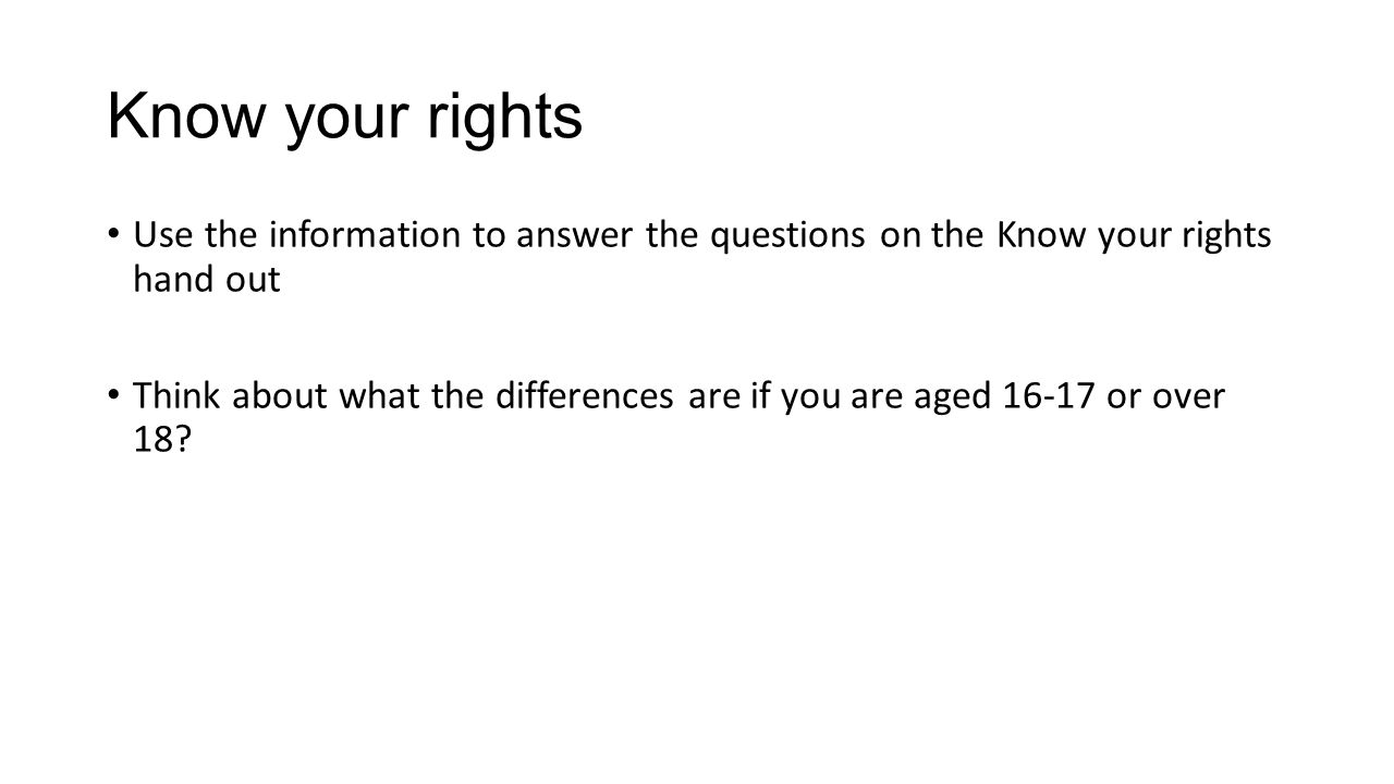 Know your rights Use the information to answer the questions on the Know your rights hand out Think about what the differences are if you are aged or over 18
