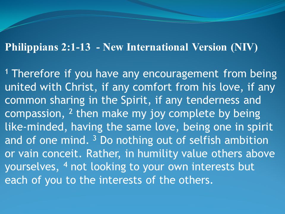 Philippians 2: New International Version (NIV) 1 Therefore if you have any encouragement from being united with Christ, if any comfort from his love, if any common sharing in the Spirit, if any tenderness and compassion, 2 then make my joy complete by being like-minded, having the same love, being one in spirit and of one mind.