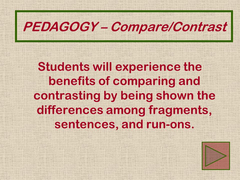 PEDAGOGY – Compare/Contrast Students will experience the benefits of comparing and contrasting by being shown the differences among fragments, sentences, and run-ons.