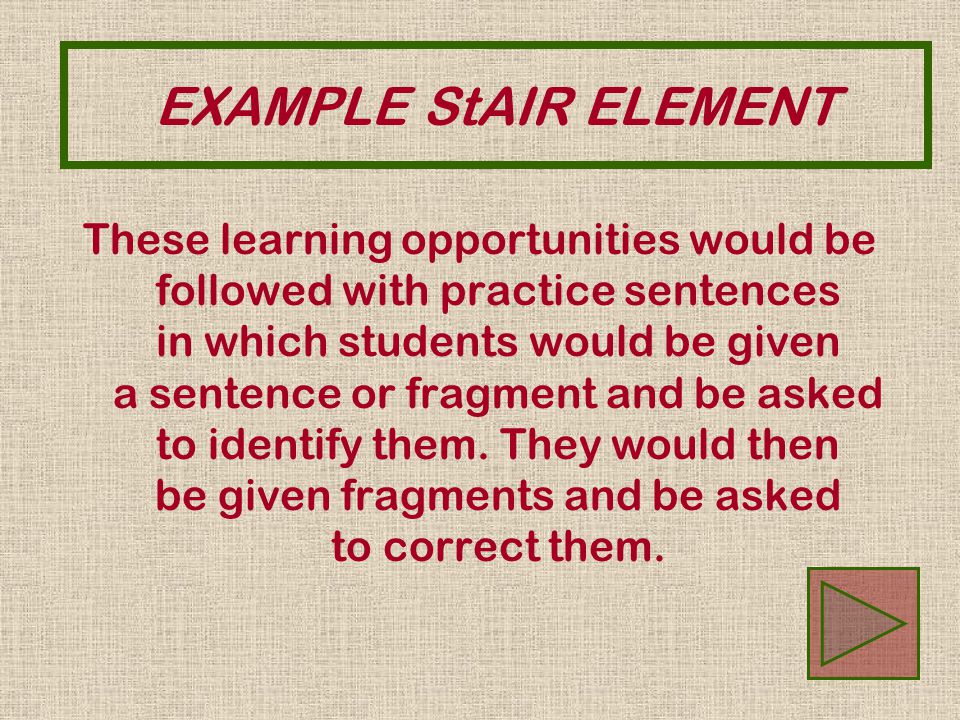 EXAMPLE StAIR ELEMENT These learning opportunities would be followed with practice sentences in which students would be given a sentence or fragment and be asked to identify them.