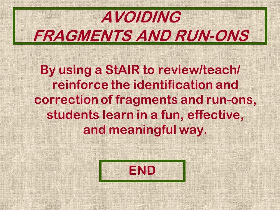 AVOIDING FRAGMENTS AND RUN-ONS By using a StAIR to review/teach/ reinforce the identification and correction of fragments and run-ons, students learn in a fun, effective, and meaningful way.