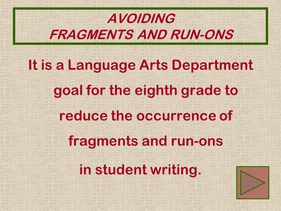 AVOIDING FRAGMENTS AND RUN-ONS It is a Language Arts Department goal for the eighth grade to reduce the occurrence of fragments and run-ons in student writing.