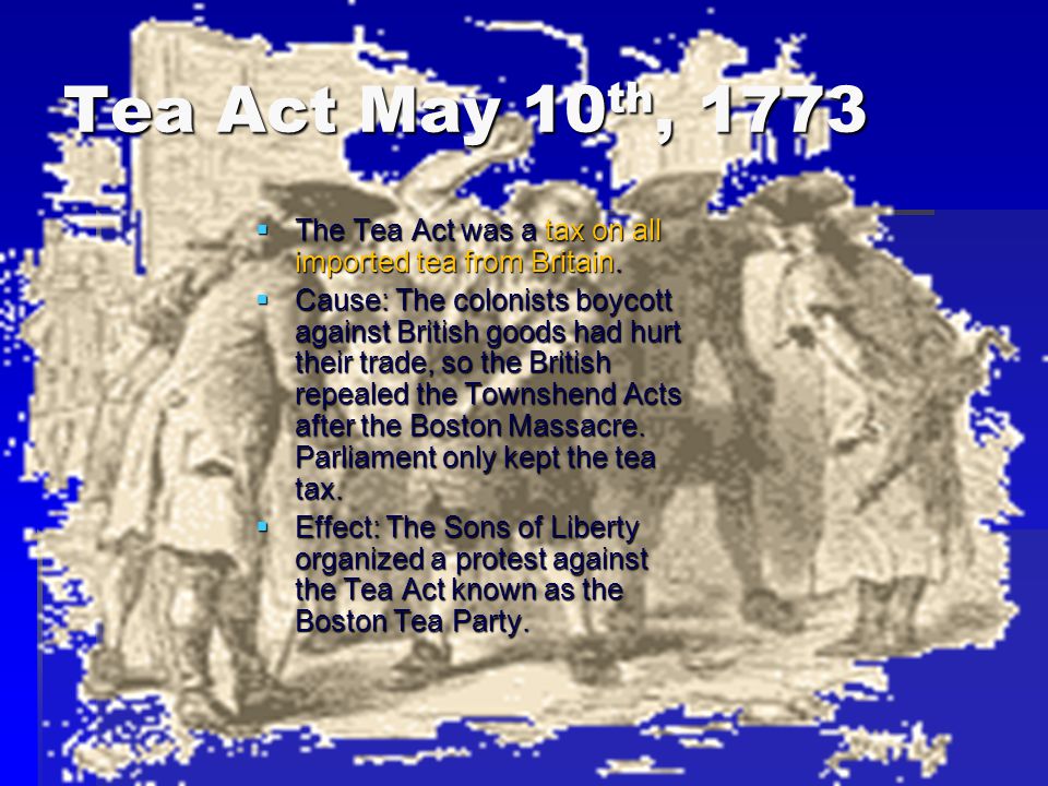 Tea Act May 10 th, 1773  The Tea Act was a tax on all imported tea from Britain.