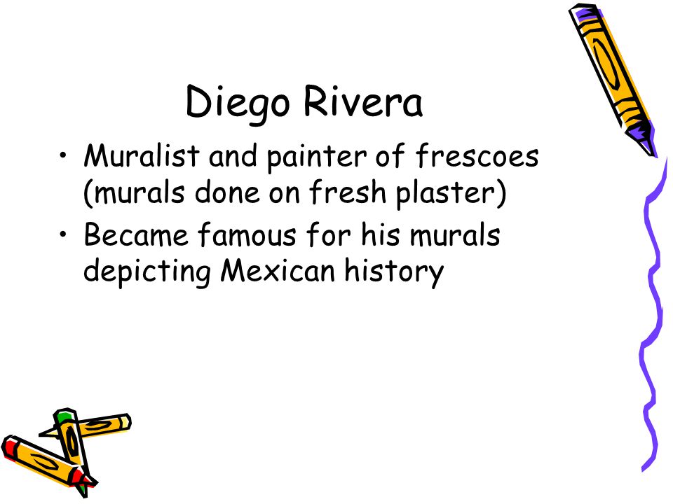 Diego Rivera Muralist and painter of frescoes (murals done on fresh plaster) Became famous for his murals depicting Mexican history