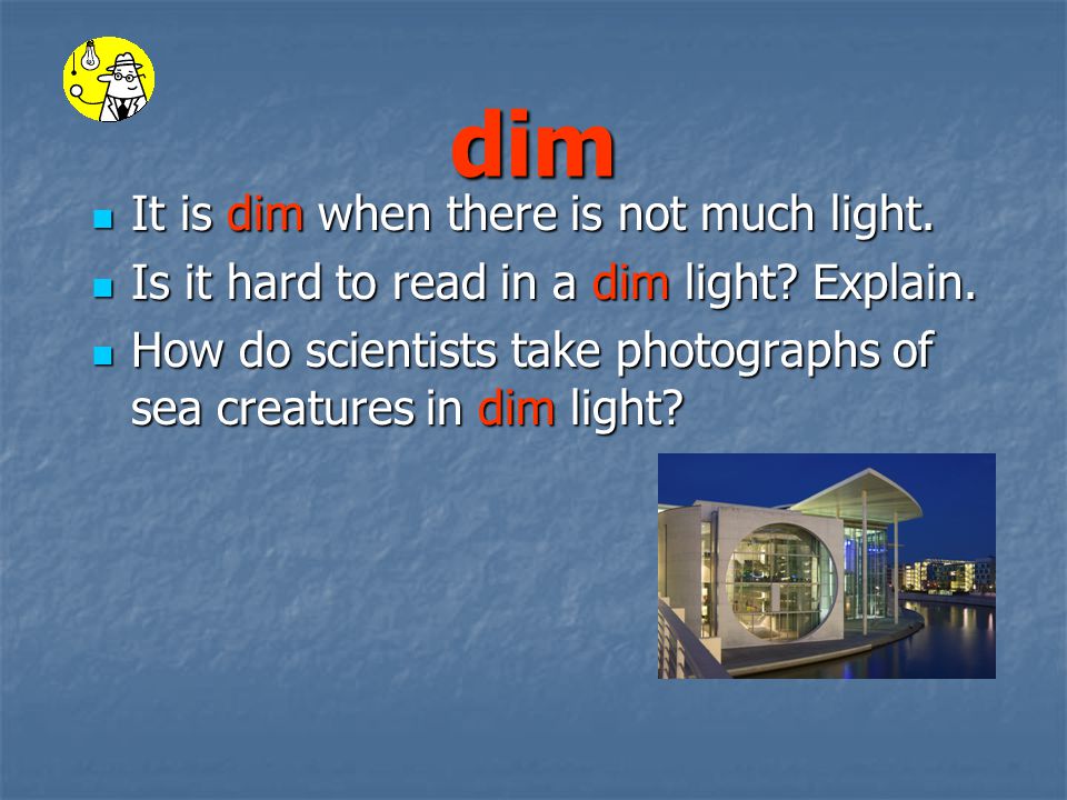 dim It is dim when there is not much light. It is dim when there is not much light.