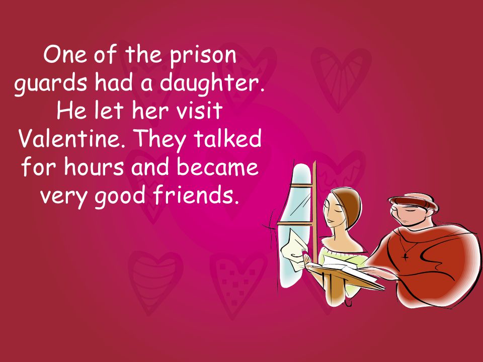 One of the prison guards had a daughter. He let her visit Valentine.