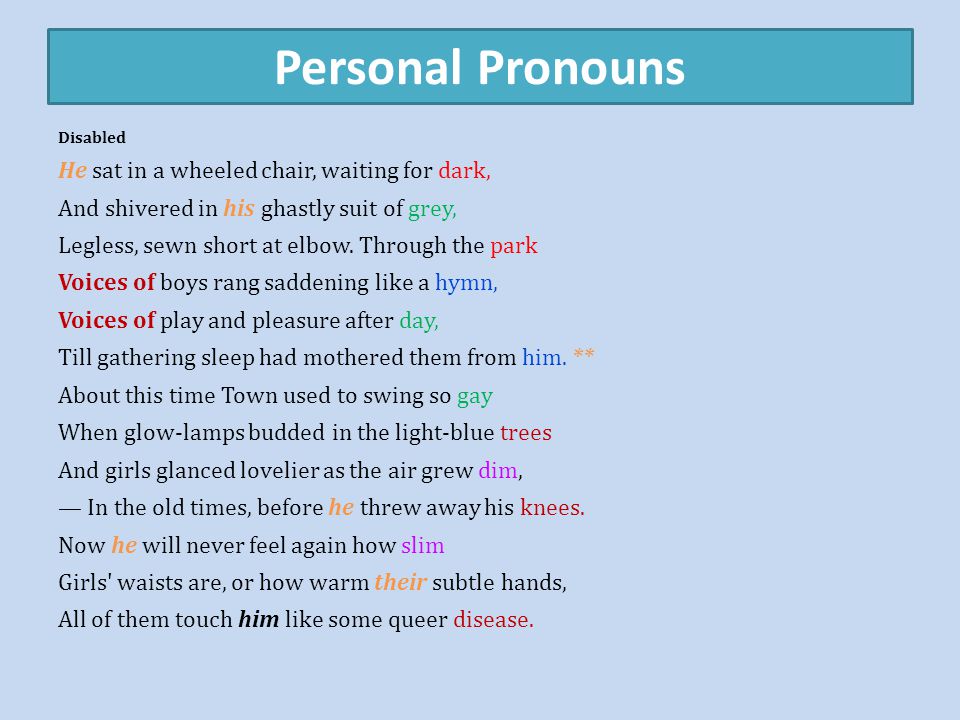 Personal Pronouns Disabled He sat in a wheeled chair, waiting for dark, And shivered in his ghastly suit of grey, Legless, sewn short at elbow.