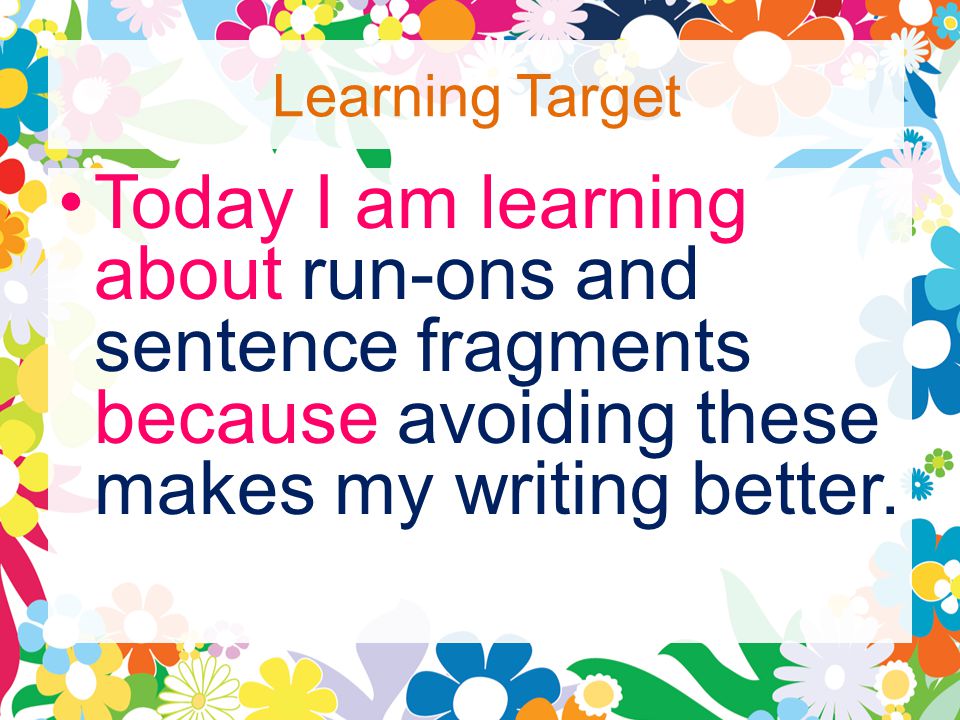 Learning Target Today I am learning about run-ons and sentence fragments because avoiding these makes my writing better.