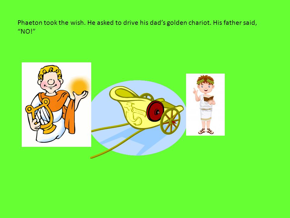 Phaeton took the wish. He asked to drive his dad’s golden chariot. His father said, NO!