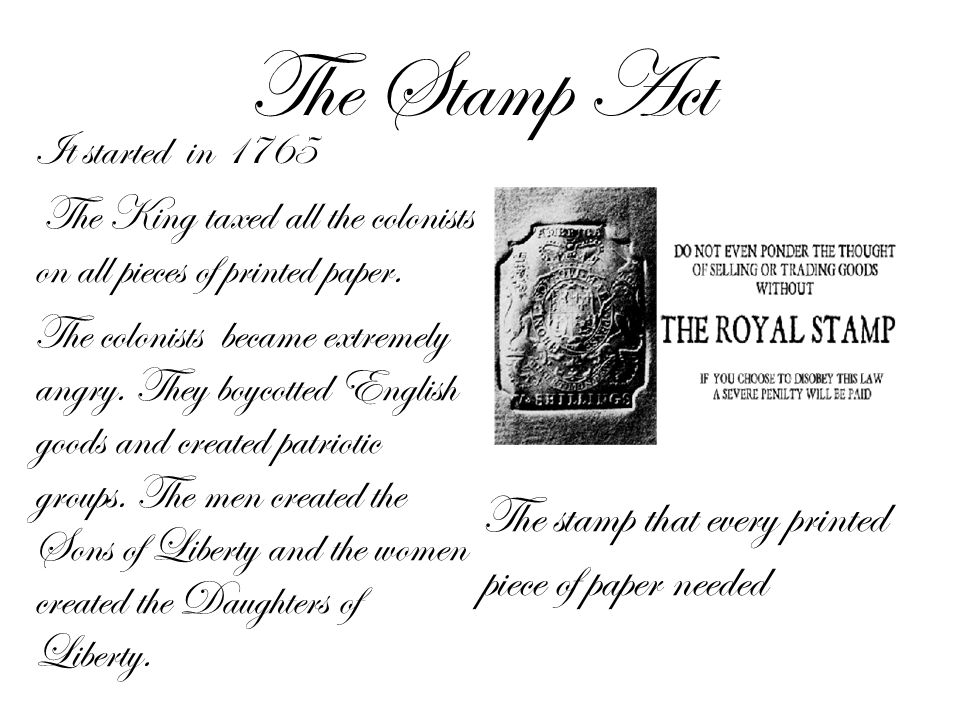 The Stamp Act It started in 1765 The King taxed all the colonists on all pieces of printed paper.