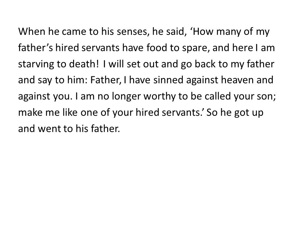 When he came to his senses, he said, ‘How many of my father’s hired servants have food to spare, and here I am starving to death.