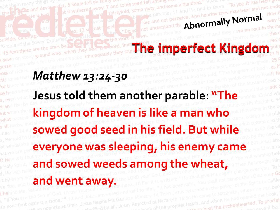 Matthew 13:24-30 Jesus told them another parable: The kingdom of heaven is like a man who sowed good seed in his field.