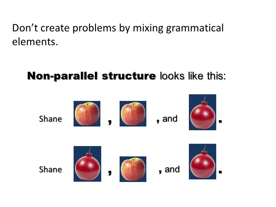 Non-parallel structure looks like this: Don’t create problems by mixing grammatical elements.