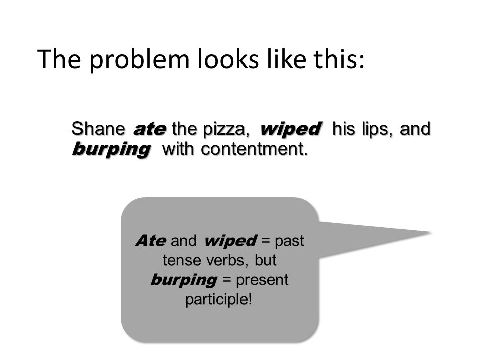The problem looks like this: Shane ate the pizza, wiped his lips, and burping with contentment.