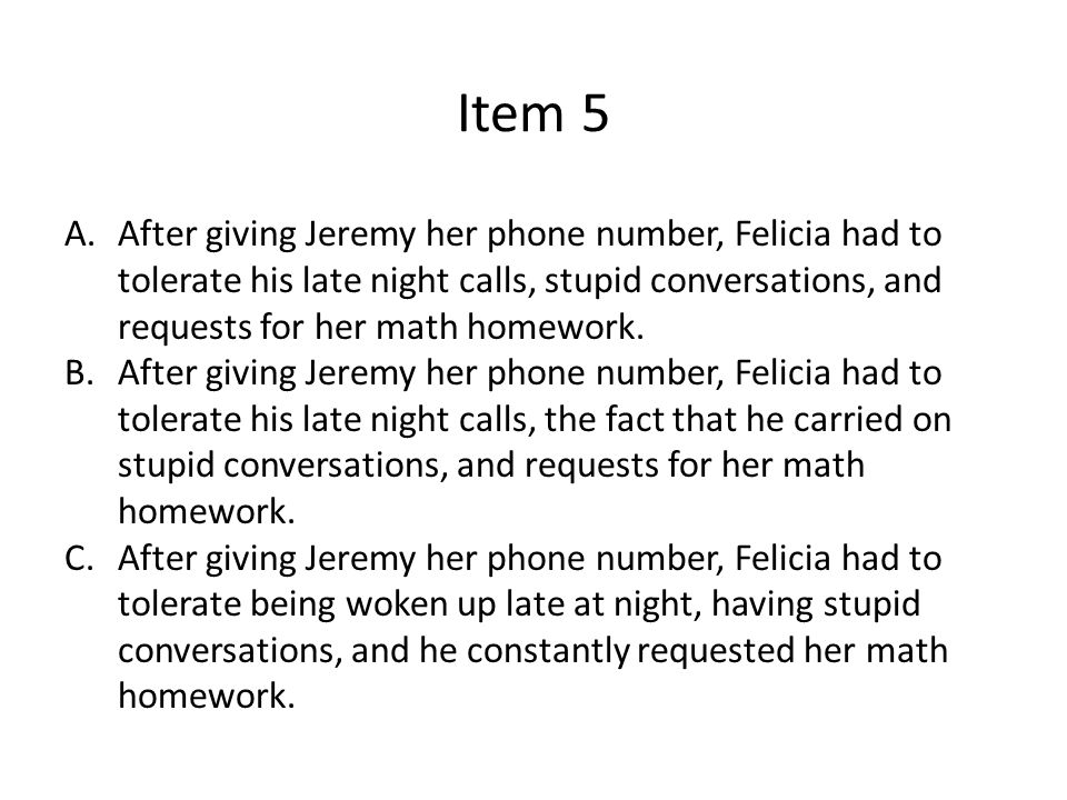 Item 5 A.After giving Jeremy her phone number, Felicia had to tolerate his late night calls, stupid conversations, and requests for her math homework.
