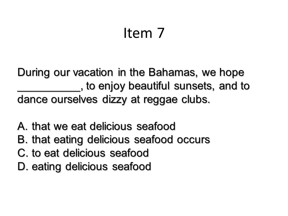 Item 7 During our vacation in the Bahamas, we hope __________, to enjoy beautiful sunsets, and to dance ourselves dizzy at reggae clubs.