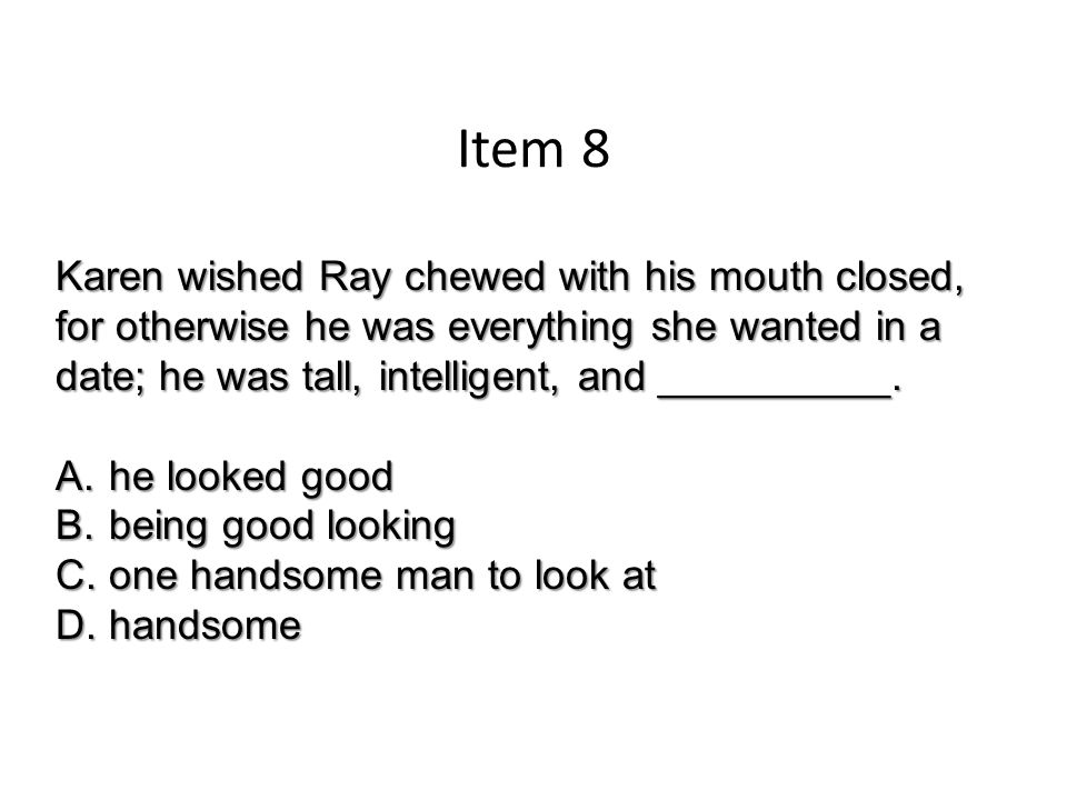 Item 8 Karen wished Ray chewed with his mouth closed, for otherwise he was everything she wanted in a date; he was tall, intelligent, and __________.