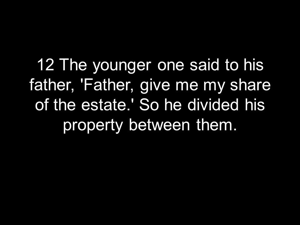 12 The younger one said to his father, Father, give me my share of the estate. So he divided his property between them.