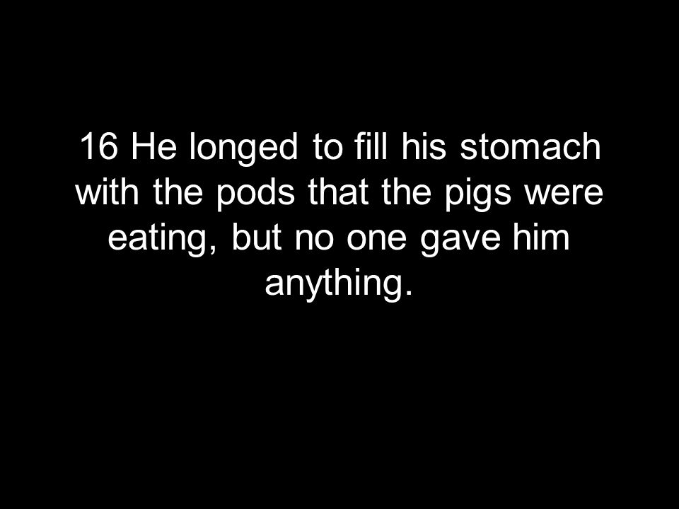 16 He longed to fill his stomach with the pods that the pigs were eating, but no one gave him anything.