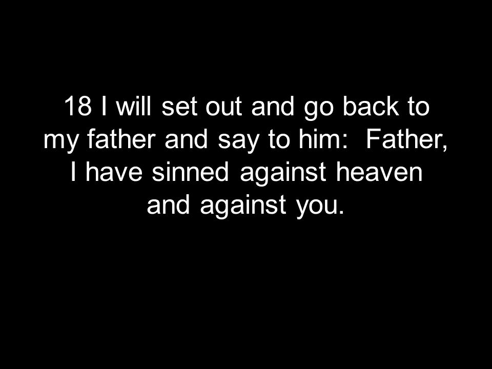 18 I will set out and go back to my father and say to him: Father, I have sinned against heaven and against you.