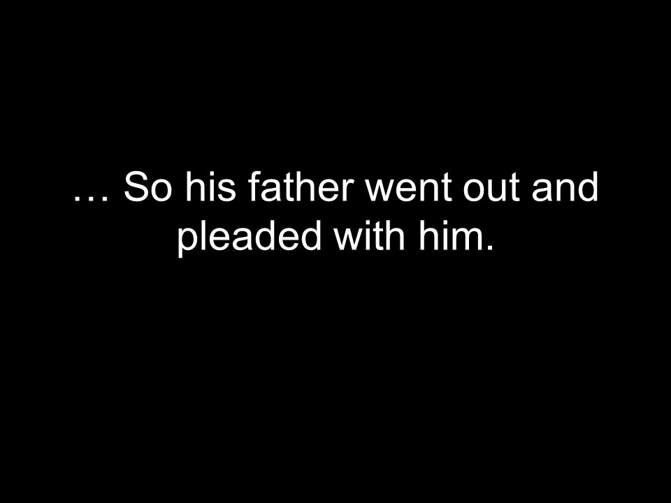 … So his father went out and pleaded with him.