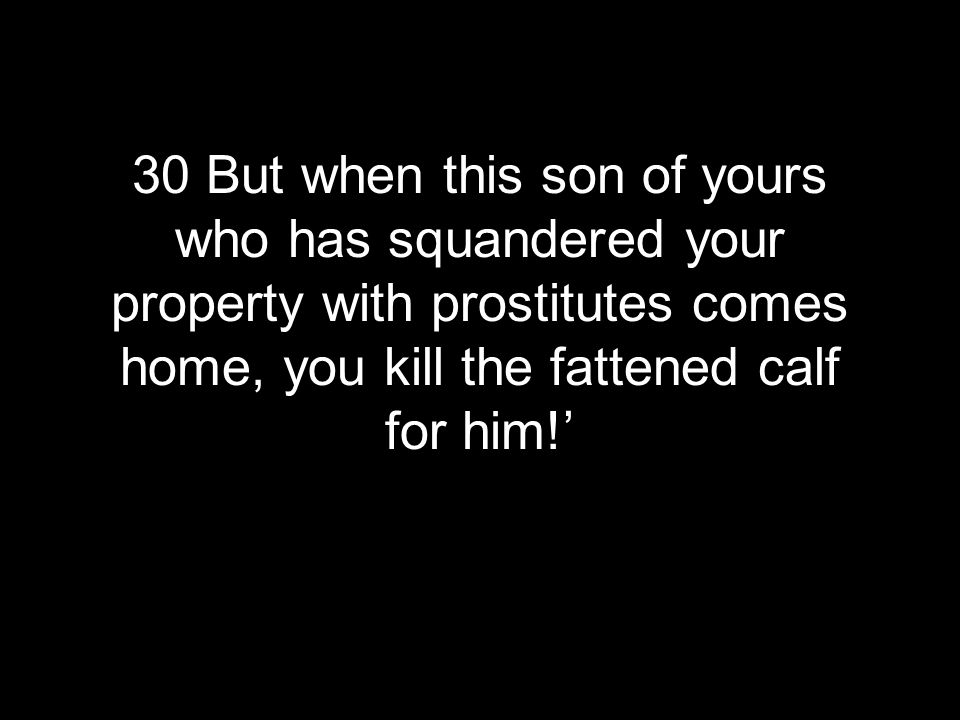 30 But when this son of yours who has squandered your property with prostitutes comes home, you kill the fattened calf for him!’