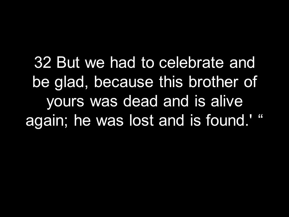 32 But we had to celebrate and be glad, because this brother of yours was dead and is alive again; he was lost and is found.