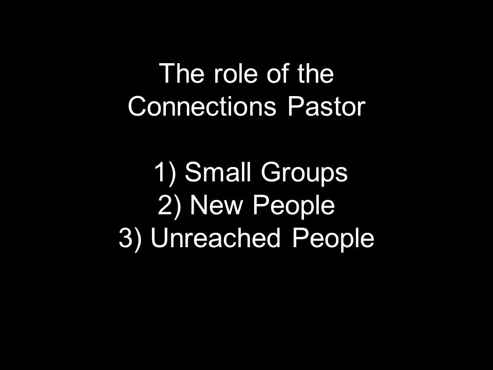 The role of the Connections Pastor 1) Small Groups 2) New People 3) Unreached People