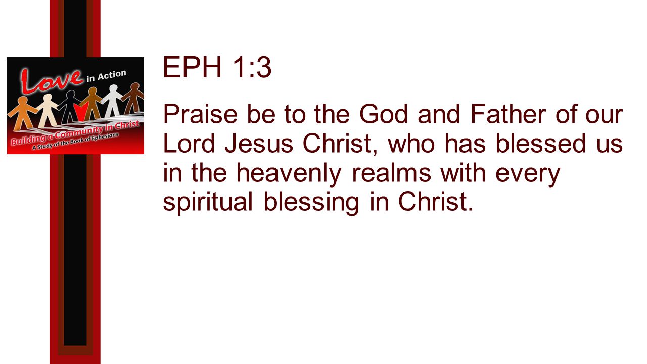 EPH 1:3 Praise be to the God and Father of our Lord Jesus Christ, who has blessed us in the heavenly realms with every spiritual blessing in Christ.