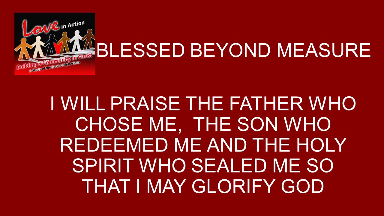 BLESSED BEYOND MEASURE I WILL PRAISE THE FATHER WHO CHOSE ME, THE SON WHO REDEEMED ME AND THE HOLY SPIRIT WHO SEALED ME SO THAT I MAY GLORIFY GOD