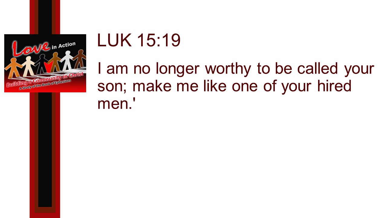 LUK 15:19 I am no longer worthy to be called your son; make me like one of your hired men.
