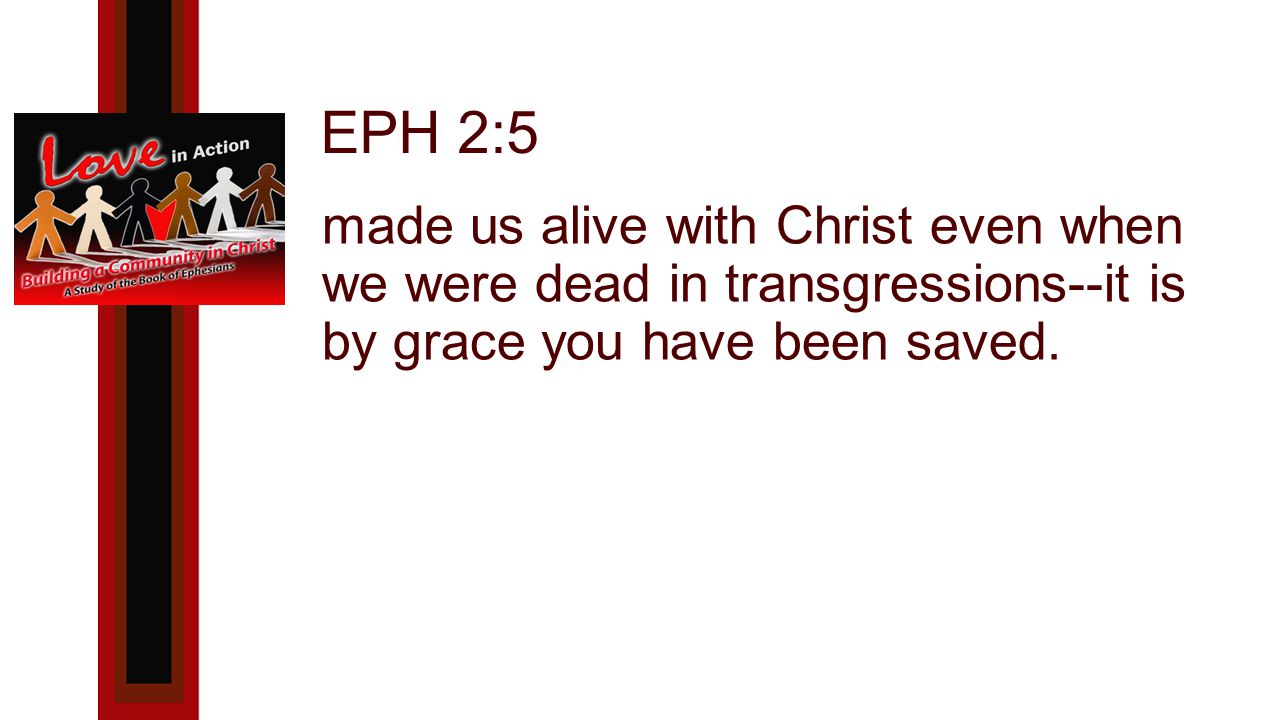 EPH 2:5 made us alive with Christ even when we were dead in transgressions--it is by grace you have been saved.